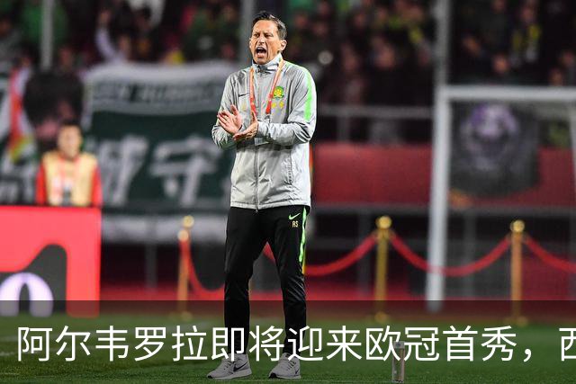 阿尔韦罗拉即将迎来欧冠首秀，西班牙裁判新秀备受瞩目